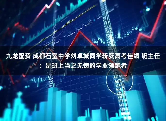 九龙配资 成都石室中学刘卓城同学斩获高考佳绩 班主任：是班上当之无愧的学业领跑者