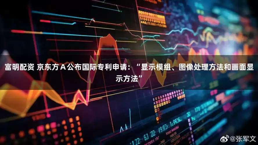 富明配资 京东方Ａ公布国际专利申请：“显示模组、图像处理方法和画面显示方法”