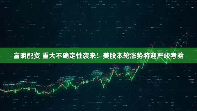 富明配资 重大不确定性袭来！美股本轮涨势将迎严峻考验