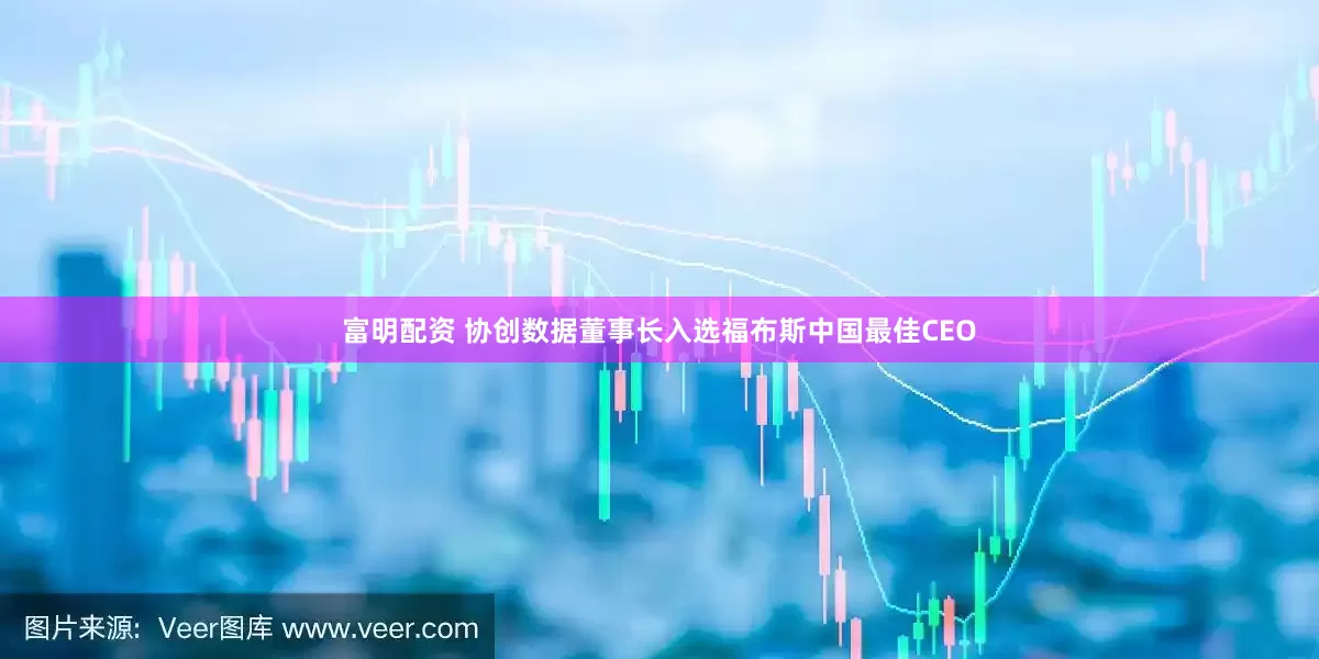 富明配资 协创数据董事长入选福布斯中国最佳CEO