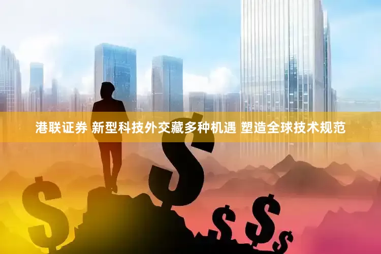 港联证券 新型科技外交藏多种机遇 塑造全球技术规范