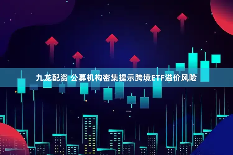 九龙配资 公募机构密集提示跨境ETF溢价风险