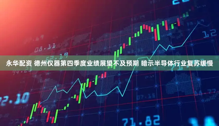 永华配资 德州仪器第四季度业绩展望不及预期 暗示半导体行业复苏缓慢