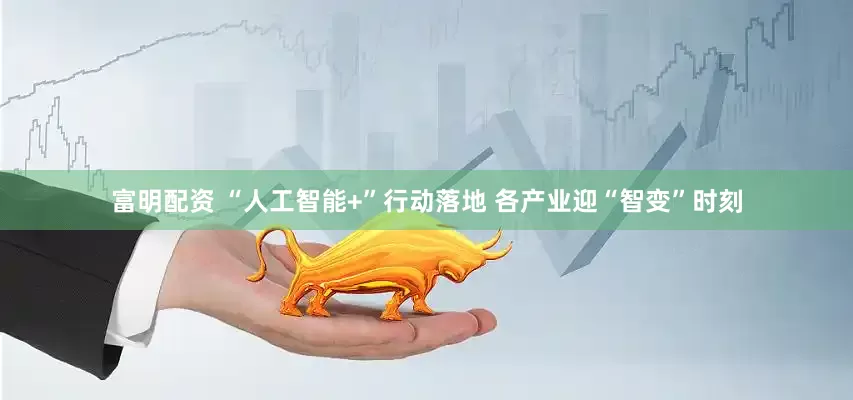 富明配资 “人工智能+”行动落地 各产业迎“智变”时刻
