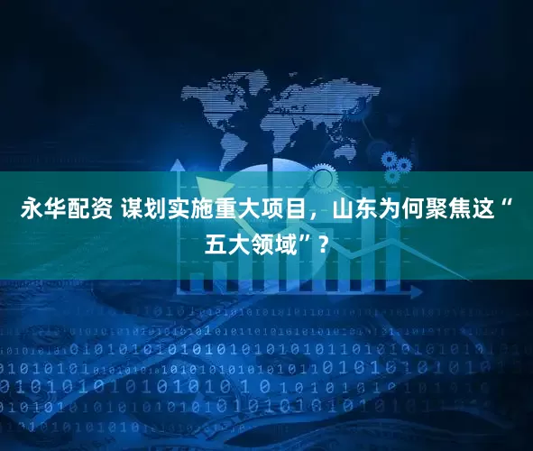 永华配资 谋划实施重大项目，山东为何聚焦这“五大领域”？