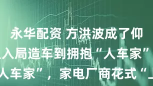 永华配资 方洪波成了仰望车主，从入局造车到拥抱“人车家”，家电厂商花式“上车”