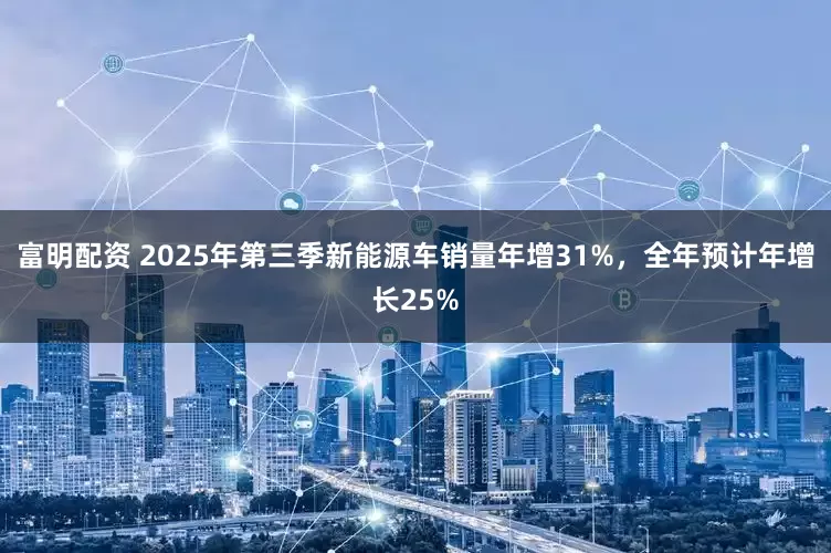 富明配资 2025年第三季新能源车销量年增31%，全年预计年增长25%