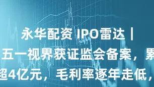 永华配资 IPO雷达｜冲刺港股，五一视界获证监会备案，累亏超4亿元，毛利率逐年走低，现金流持续失血
