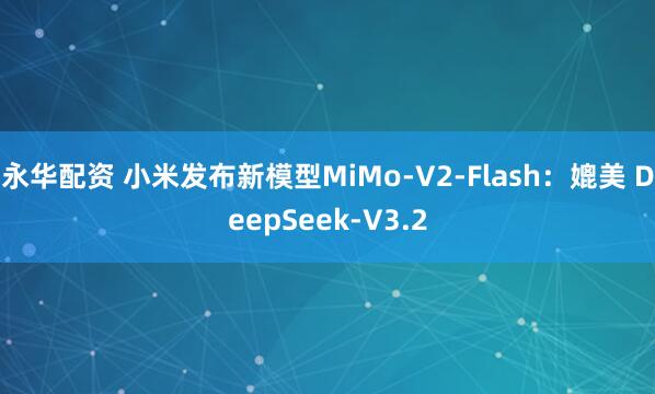永华配资 小米发布新模型MiMo-V2-Flash：媲美 DeepSeek-V3.2