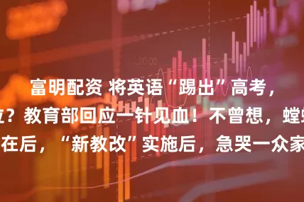 富明配资 将英语“踢出”高考，取消其主科地位？教育部回应一针见血！不曾想，螳螂捕蝉，黄雀在后，“新教改”实施后，急哭一众家长：“这比英语还难！孩子可怎么办？”