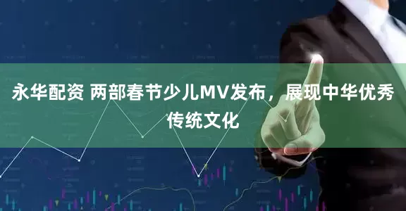 永华配资 两部春节少儿MV发布，展现中华优秀传统文化