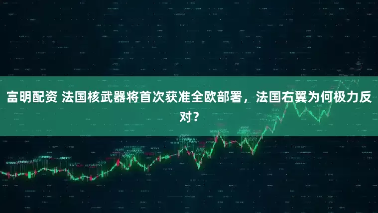富明配资 法国核武器将首次获准全欧部署，法国右翼为何极力反对？