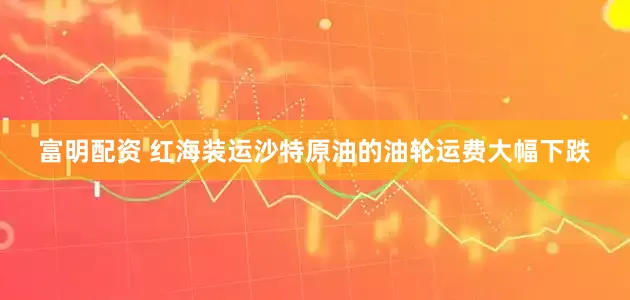 富明配资 红海装运沙特原油的油轮运费大幅下跌
