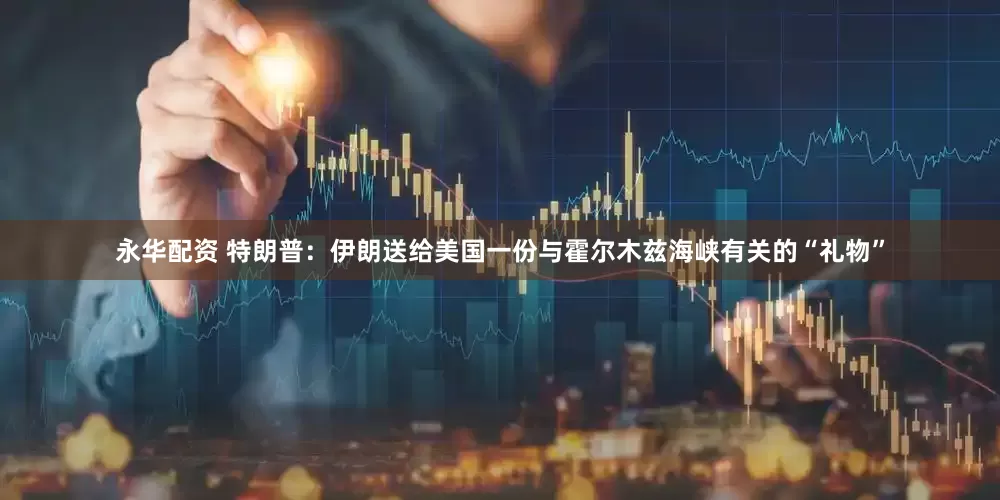 永华配资 特朗普：伊朗送给美国一份与霍尔木兹海峡有关的“礼物”