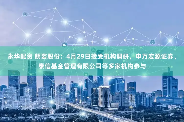 永华配资 朗姿股份：4月29日接受机构调研，申万宏源证券、泰信基金管理有限公司等多家机构参与