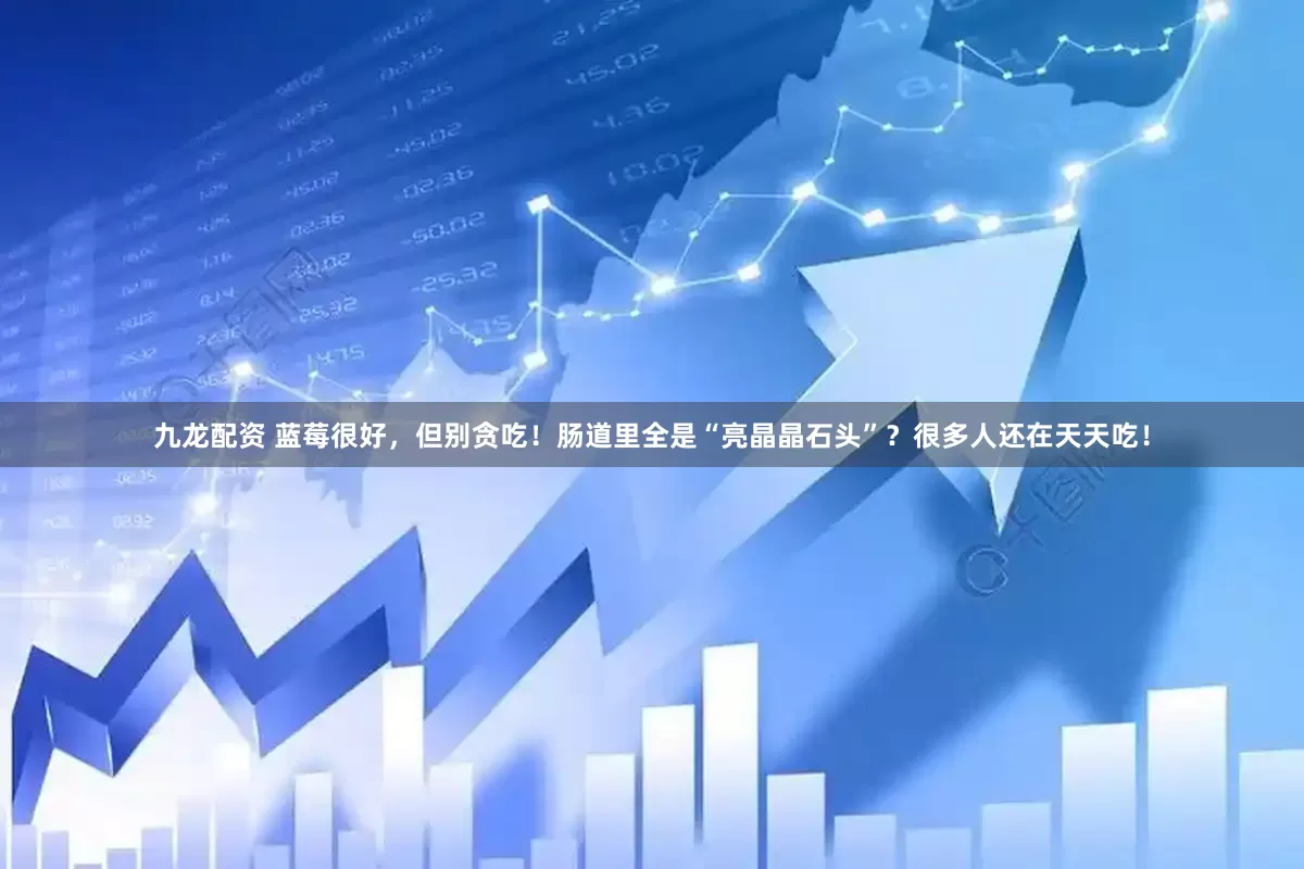 九龙配资 蓝莓很好，但别贪吃！肠道里全是“亮晶晶石头”？很多人还在天天吃！