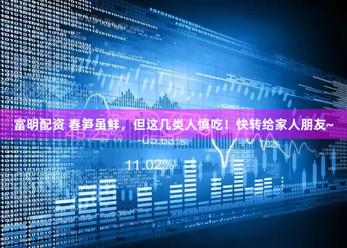 富明配资 春笋虽鲜，但这几类人慎吃！快转给家人朋友~