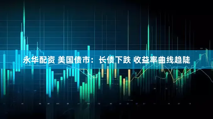 永华配资 美国债市：长债下跌 收益率曲线趋陡