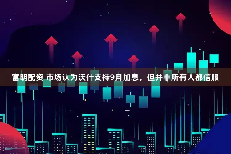 富明配资 市场认为沃什支持9月加息，但并非所有人都信服